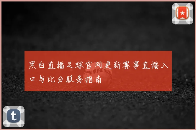 黑白直播足球官网更新赛事直播入口与比分服务指南