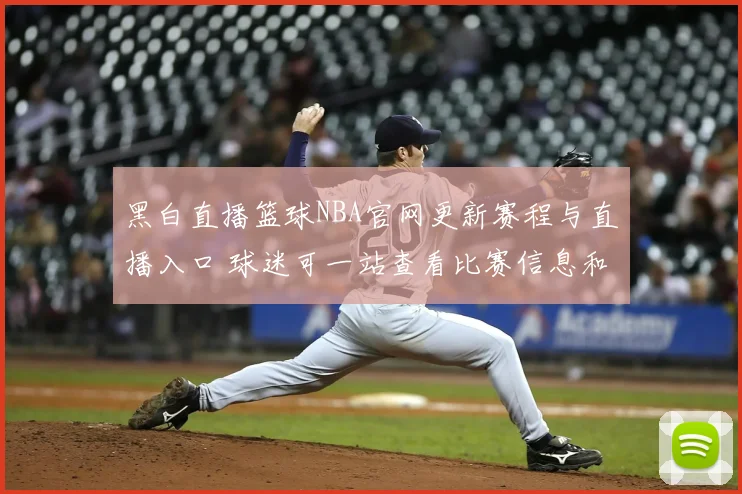 黑白直播篮球NBA官网更新赛程与直播入口 球迷可一站查看比赛信息和观看渠道