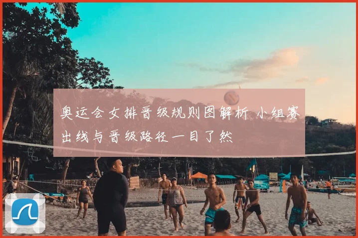 奥运会女排晋级规则图解析 小组赛出线与晋级路径一目了然