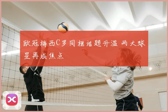 欧冠梅西C罗同框话题升温 两大球星再成焦点