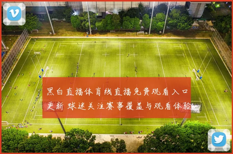 黑白直播体育线直播免费观看入口更新 球迷关注赛事覆盖与观看体验提升
