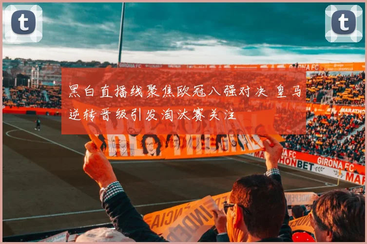 黑白直播线聚焦欧冠八强对决 皇马逆转晋级引发淘汰赛关注