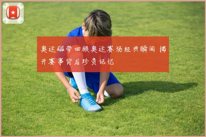 奥运磁带回顾奥运赛场经典瞬间 揭开赛事背后珍贵记忆