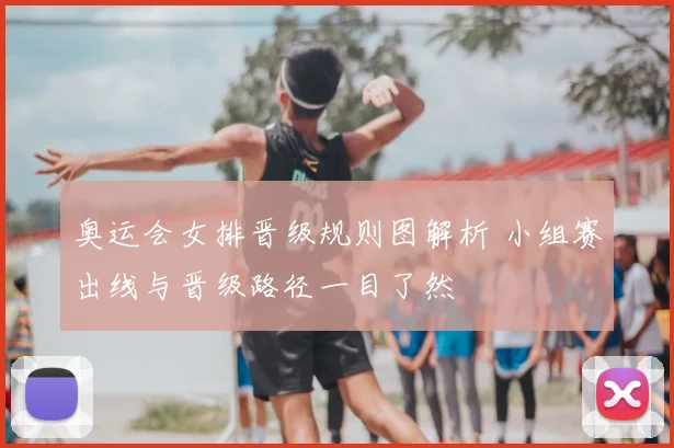 奥运会女排晋级规则图解析 小组赛出线与晋级路径一目了然