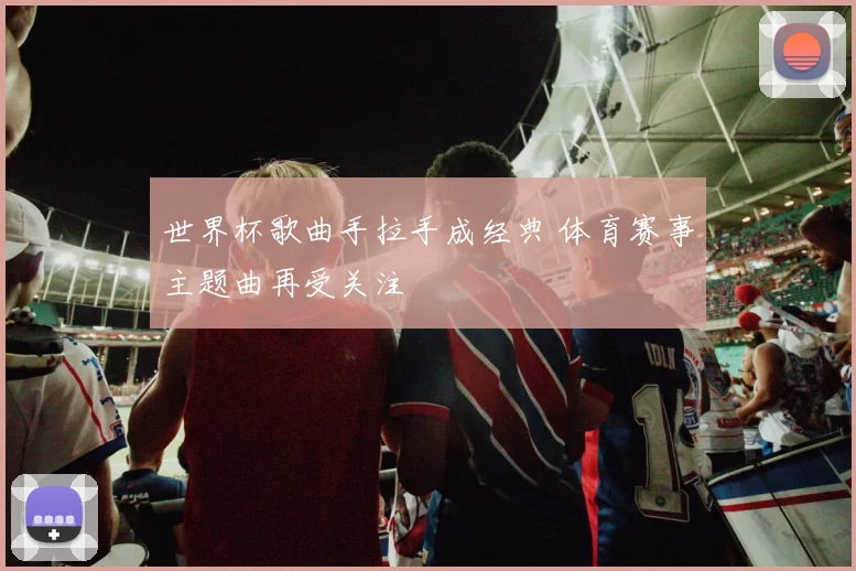 世界杯歌曲手拉手成经典 体育赛事主题曲再受关注