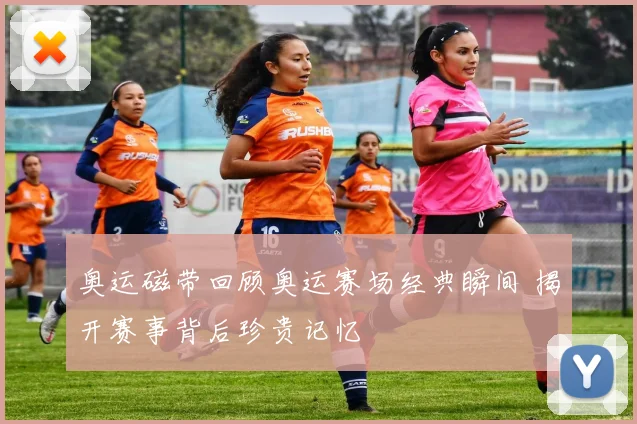 奥运磁带回顾奥运赛场经典瞬间 揭开赛事背后珍贵记忆