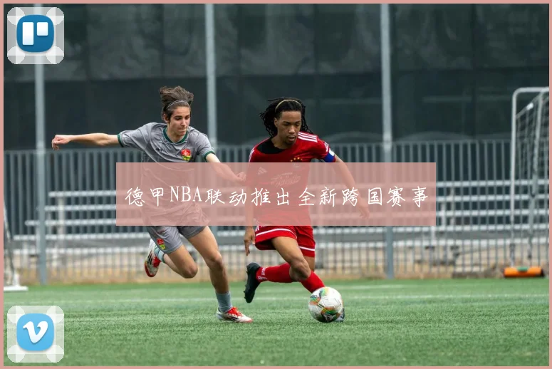 德甲NBA联动推出全新跨国赛事
