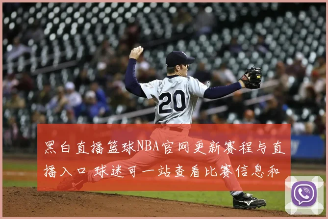 黑白直播篮球NBA官网更新赛程与直播入口 球迷可一站查看比赛信息和观看渠道
