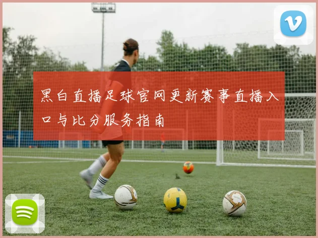黑白直播足球官网更新赛事直播入口与比分服务指南