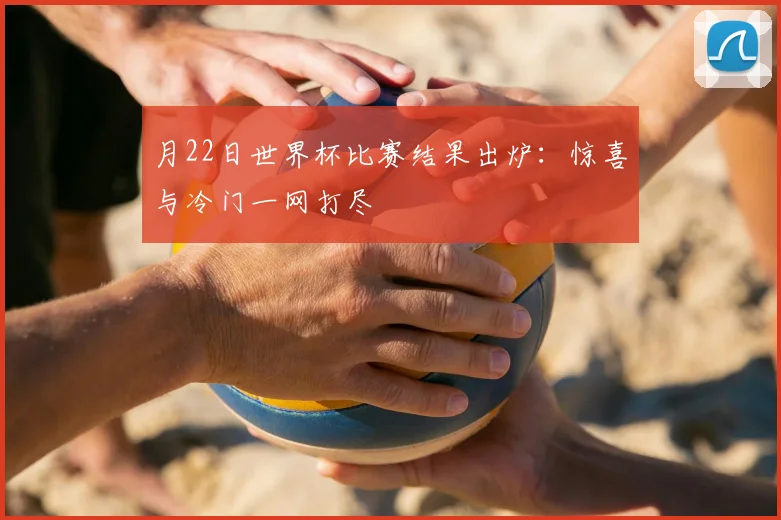 月22日世界杯比赛结果出炉:惊喜与冷门一网打尽