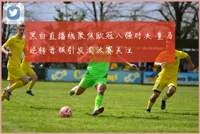 黑白直播线聚焦欧冠八强对决 皇马逆转晋级引发淘汰赛关注