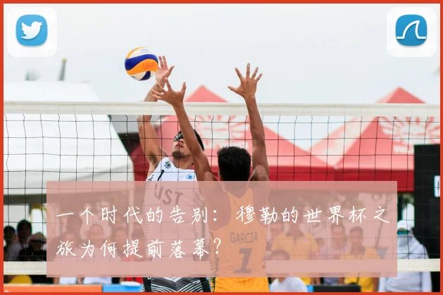 一个时代的告别:穆勒的世界杯之旅为何提前落幕?