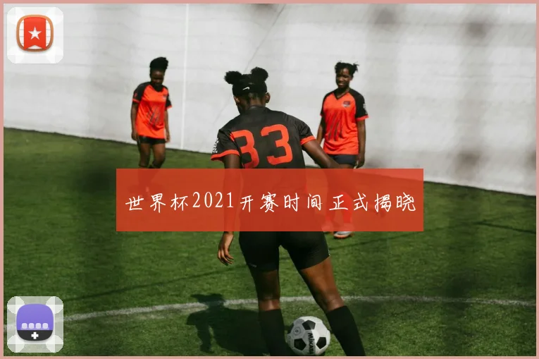 世界杯2021开赛时间正式揭晓