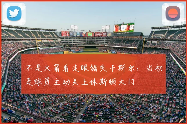 不是火箭看走眼错失卡斯尔,当初是球员主动关上休斯顿大门
