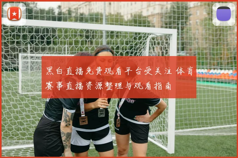 黑白直播免费观看平台受关注 体育赛事直播资源整理与观看指南