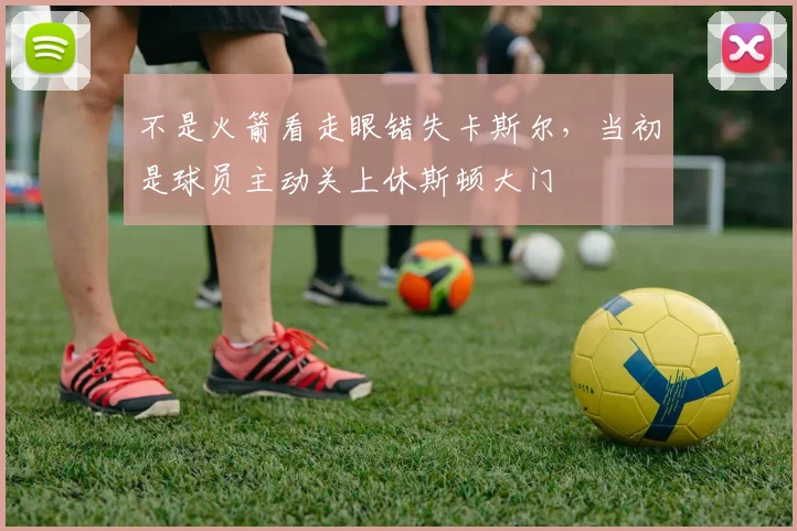 不是火箭看走眼错失卡斯尔,当初是球员主动关上休斯顿大门