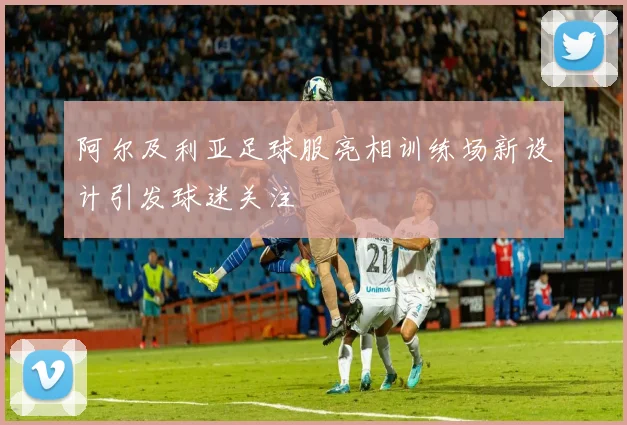阿尔及利亚足球服亮相训练场新设计引发球迷关注
