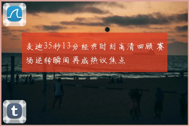 麦迪35秒13分经典时刻高清回顾 赛场逆转瞬间再成热议焦点