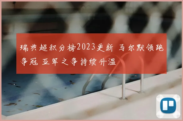 瑞典超积分榜2023更新 马尔默领跑争冠 亚军之争持续升温