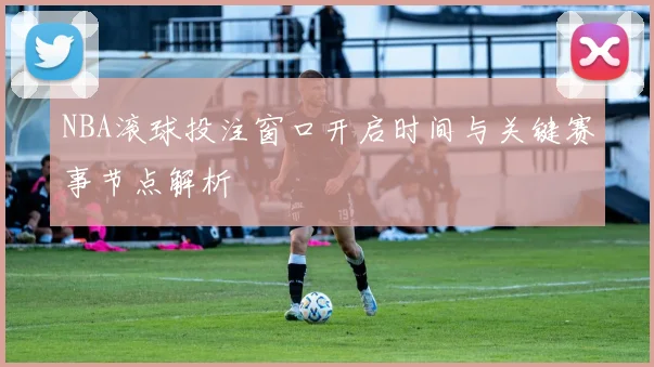 NBA滚球投注窗口开启时间与关键赛事节点解析