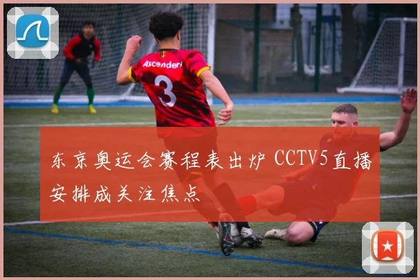 东京奥运会赛程表出炉 CCTV5直播安排成关注焦点