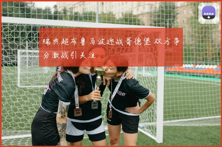 瑞典超布鲁马波迎战哥德堡 双方争分激战引关注