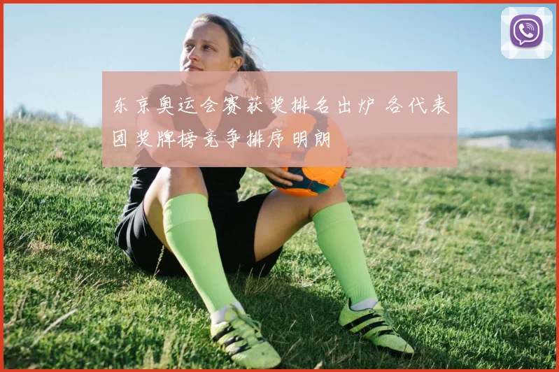 东京奥运会赛获奖排名出炉 各代表团奖牌榜竞争排序明朗