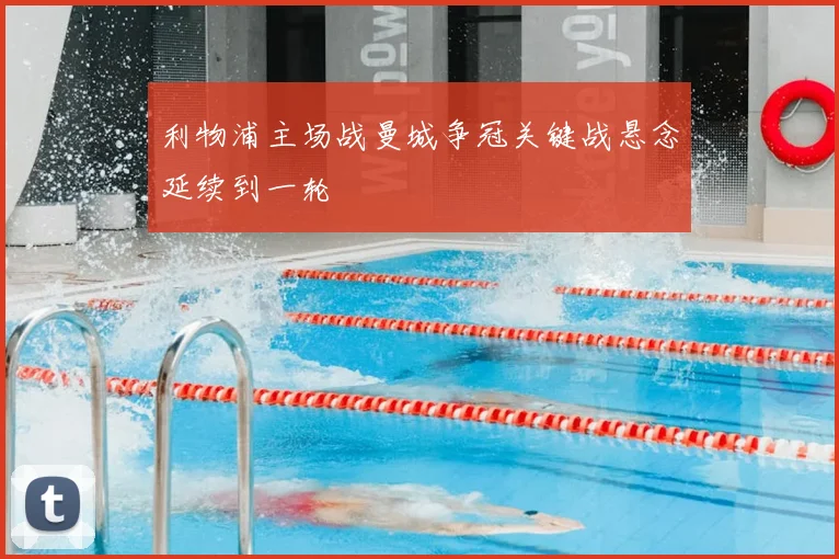 利物浦主场战曼城争冠关键战悬念延续到一轮