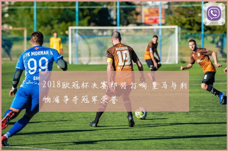 2018欧冠杯决赛即将打响 皇马与利物浦争夺冠军荣誉