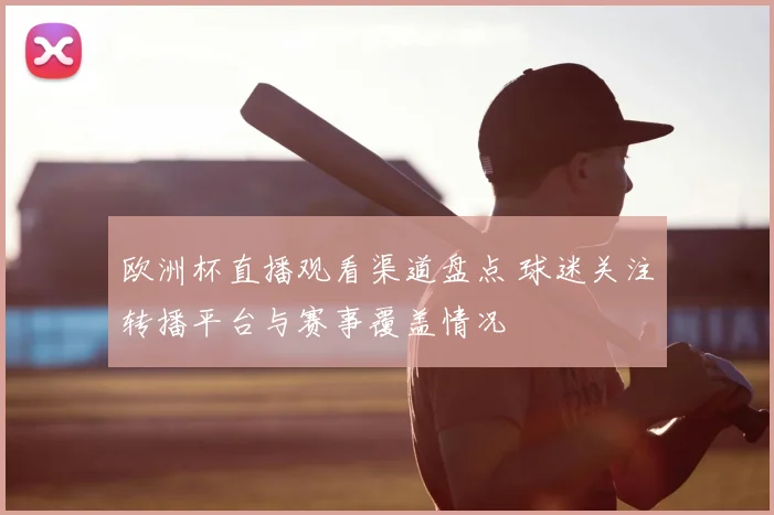 欧洲杯直播观看渠道盘点 球迷关注转播平台与赛事覆盖情况