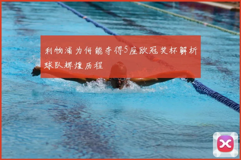 利物浦为何能夺得5座欧冠奖杯解析球队辉煌历程