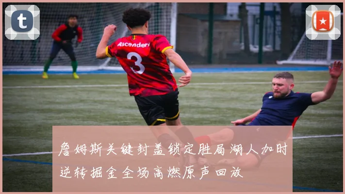 詹姆斯关键封盖锁定胜局湖人加时逆转掘金全场高燃原声回放