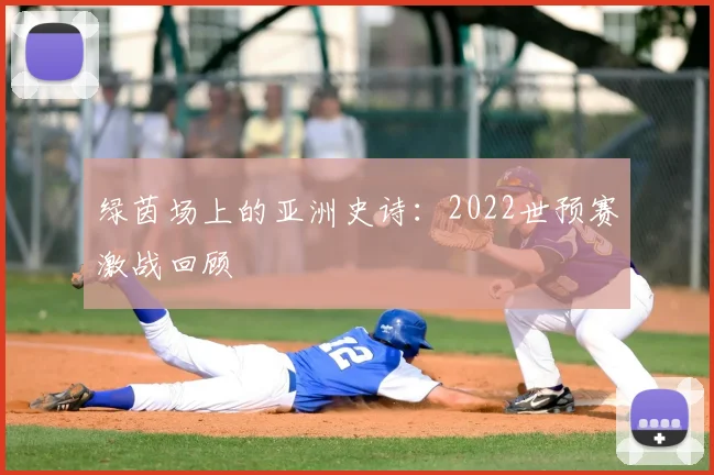 绿茵场上的亚洲史诗:2022世预赛激战回顾
