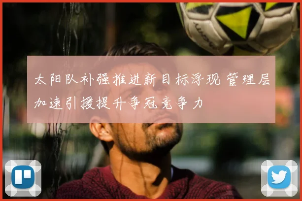 太阳队补强推进新目标浮现 管理层加速引援提升争冠竞争力