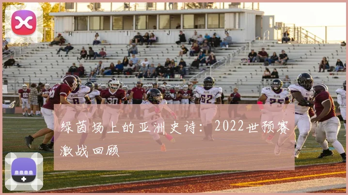 绿茵场上的亚洲史诗:2022世预赛激战回顾