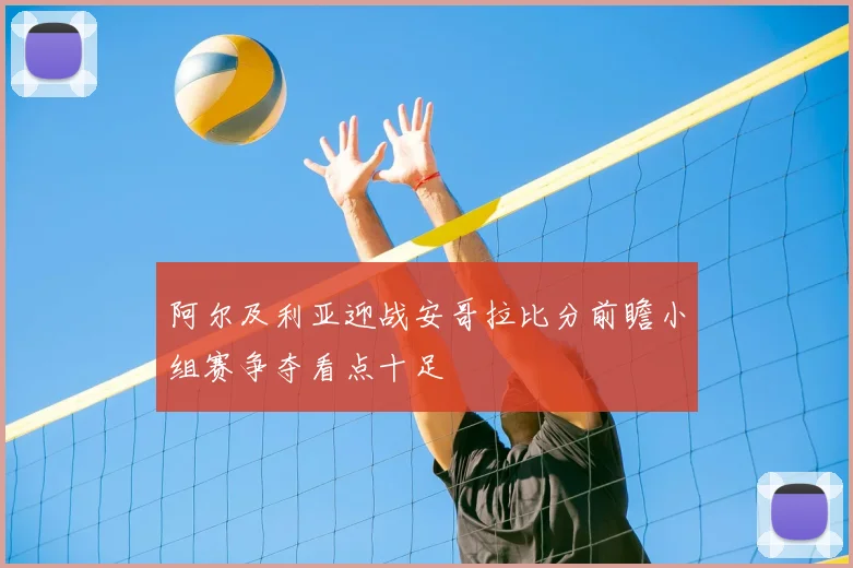 阿尔及利亚迎战安哥拉比分前瞻小组赛争夺看点十足