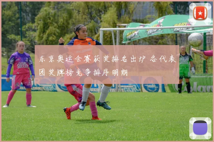 东京奥运会赛获奖排名出炉 各代表团奖牌榜竞争排序明朗