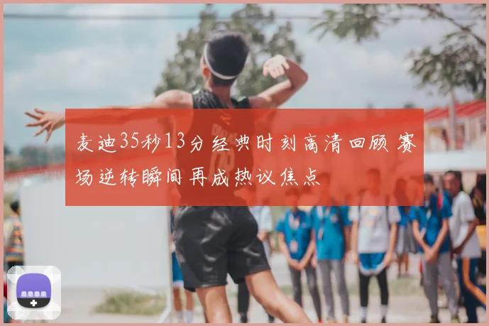 麦迪35秒13分经典时刻高清回顾 赛场逆转瞬间再成热议焦点