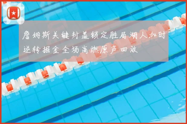詹姆斯关键封盖锁定胜局湖人加时逆转掘金全场高燃原声回放
