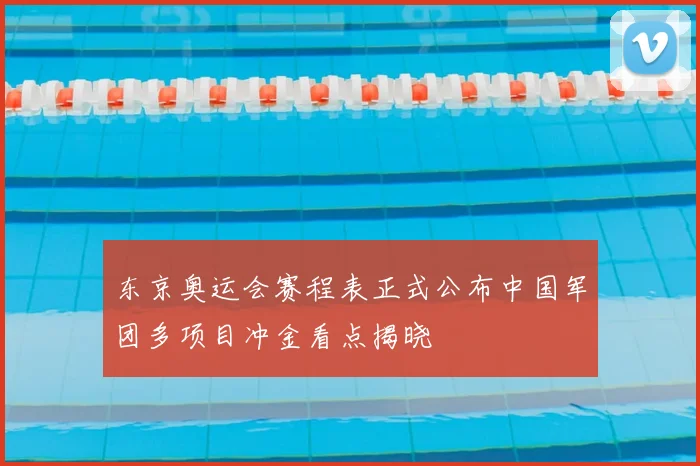 东京奥运会赛程表正式公布中国军团多项目冲金看点揭晓