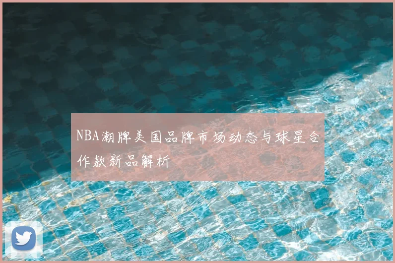 NBA潮牌美国品牌市场动态与球星合作款新品解析