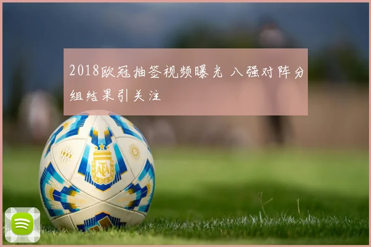 2018欧冠抽签视频曝光 八强对阵分组结果引关注