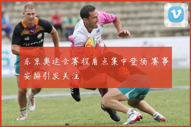 东京奥运会赛程看点集中登场 赛事安排引发关注