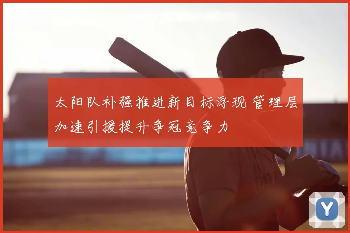 太阳队补强推进新目标浮现 管理层加速引援提升争冠竞争力