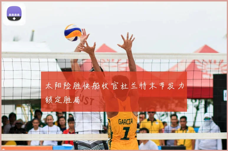 太阳险胜快船收官杜兰特末节发力锁定胜局