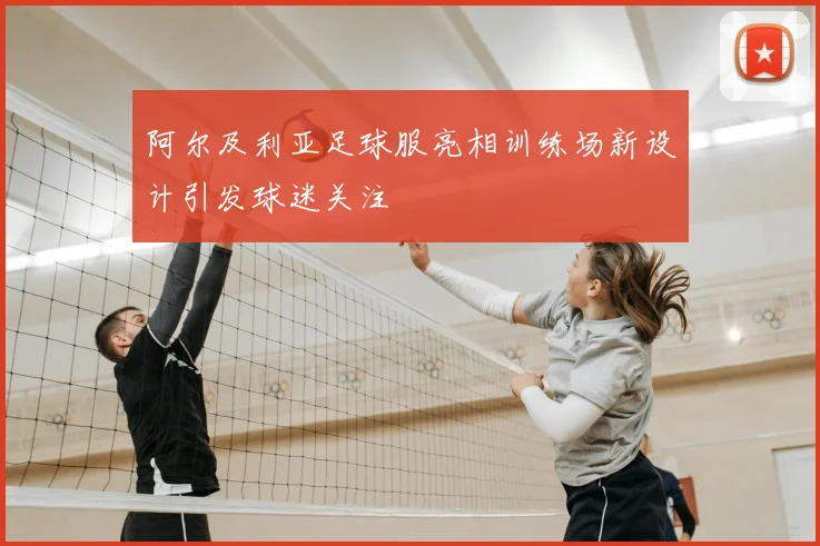 阿尔及利亚足球服亮相训练场新设计引发球迷关注